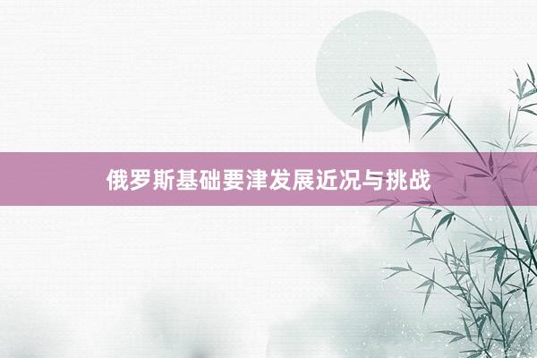 俄罗斯基础要津发展近况与挑战