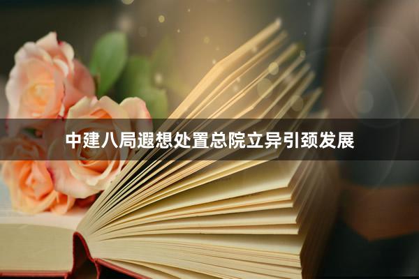 中建八局遐想处置总院立异引颈发展