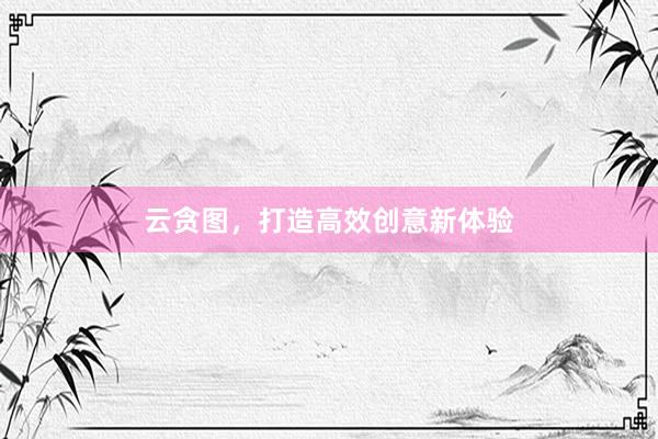 云贪图，打造高效创意新体验