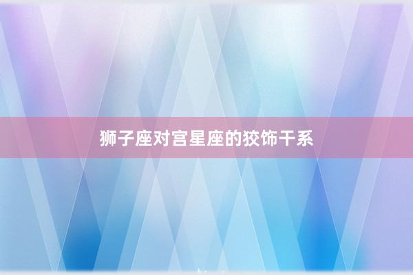 狮子座对宫星座的狡饰干系